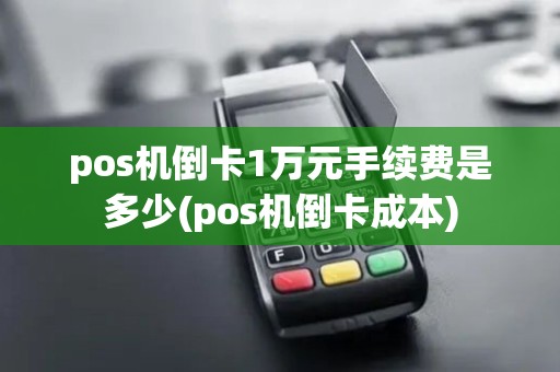 pos机倒卡1万元手续费是多少(pos机倒卡成本)