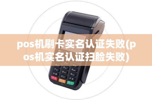 pos机刷卡实名认证失败(pos机实名认证扫脸失败)