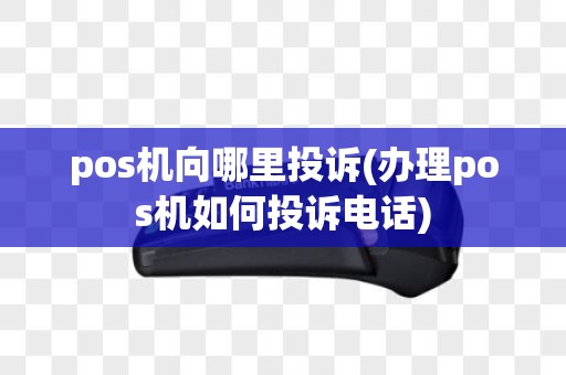 pos机向哪里投诉(办理pos机如何投诉电话)