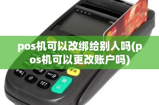 pos机可以改绑给别人吗(pos机可以更改账户吗)