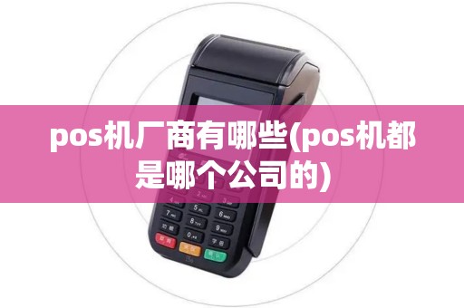 pos机厂商有哪些(pos机都是哪个公司的)