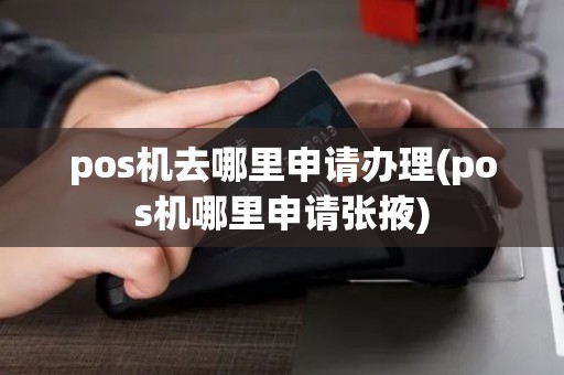 pos机去哪里申请办理(pos机哪里申请张掖)