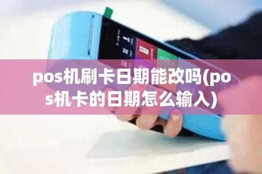 pos机刷卡日期能改吗(pos机卡的日期怎么输入)