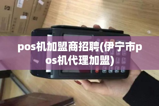 pos机加盟商招聘(伊宁市pos机代理加盟)