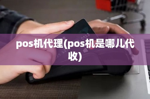 pos机代理(pos机是哪儿代收)