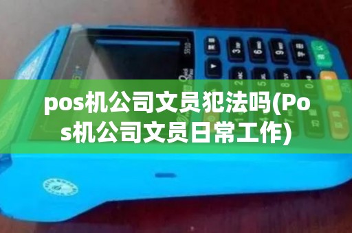 pos机公司文员犯法吗(Pos机公司文员日常工作)