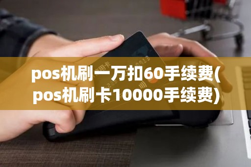 pos机刷一万扣60手续费(pos机刷卡10000手续费)
