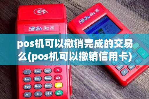 pos机可以撤销完成的交易么(pos机可以撤销信用卡) pos机可以撤销完成的交易么(pos机可以撤销信用卡)