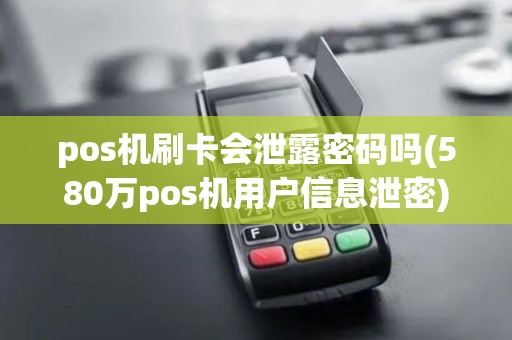 pos机刷卡会泄露密码吗(580万pos机用户信息泄密)