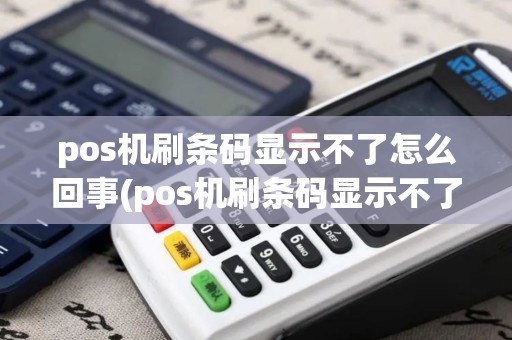 pos机刷条码显示不了怎么回事(pos机刷条码显示不了)