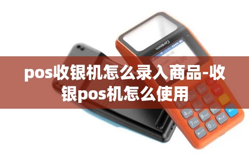 pos收银机怎么录入商品-收银pos机怎么使用