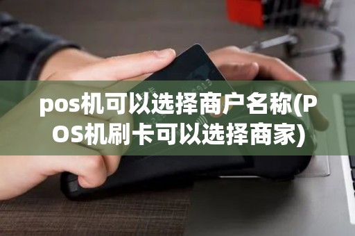 pos机可以选择商户名称(POS机刷卡可以选择商家)
