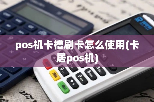 pos机卡槽刷卡怎么使用(卡居pos机)
