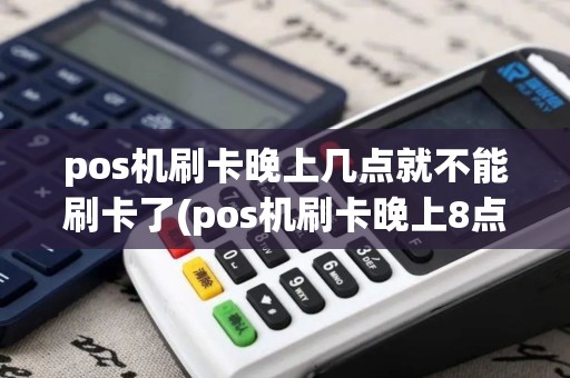 pos机刷卡晚上几点就不能刷卡了(pos机刷卡晚上8点刷卡)