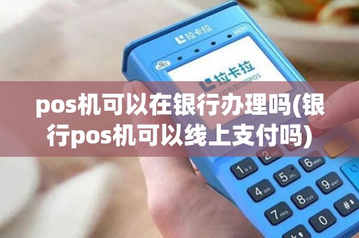 pos机可以在银行办理吗(银行pos机可以线上支付吗)