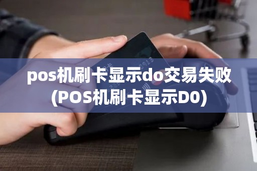 pos机刷卡显示do交易失败(POS机刷卡显示D0)