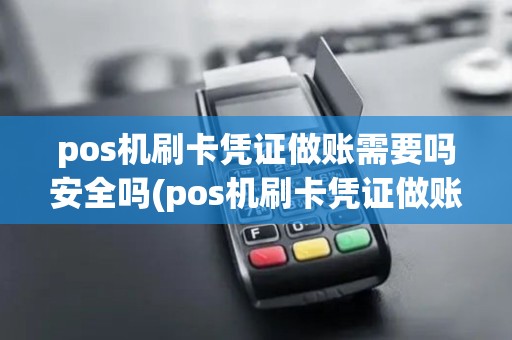 pos机刷卡凭证做账需要吗安全吗(pos机刷卡凭证做账需要吗)