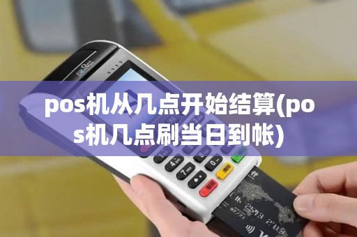 pos机从几点开始结算(pos机几点刷当日到帐)