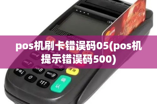 pos机刷卡错误码05(pos机提示错误码500)