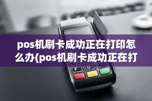 pos机刷卡成功正在打印怎么办(pos机刷卡成功正在打印)