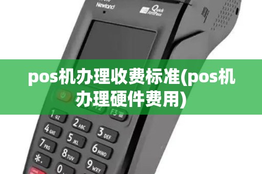 pos机办理收费标准(pos机办理硬件费用)