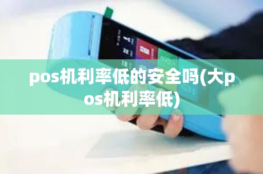 pos机利率低的安全吗(大pos机利率低)