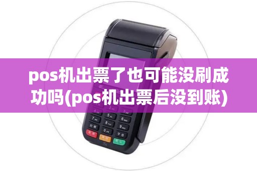 pos机出票了也可能没刷成功吗(pos机出票后没到账)