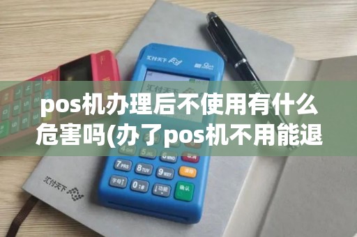 pos机办理后不使用有什么危害吗(办了pos机不用能退吗)