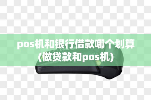 pos机和银行借款哪个划算(做贷款和pos机)