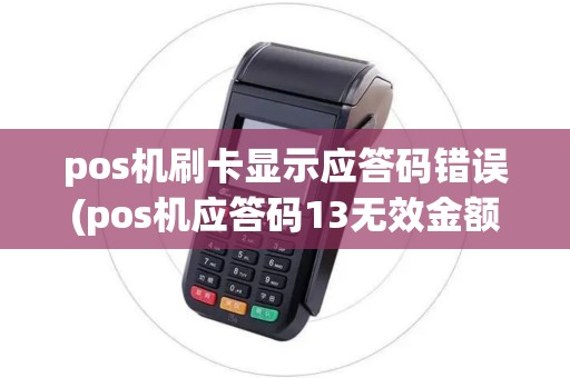 pos机刷卡显示应答码错误(pos机应答码13无效金额)