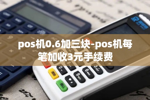 pos机0.6加三块-pos机每笔加收3元手续费