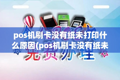 pos机刷卡没有纸未打印什么原因(pos机刷卡没有纸未打印)