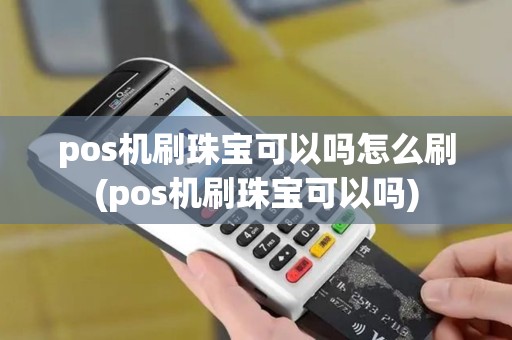 pos机刷珠宝可以吗怎么刷(pos机刷珠宝可以吗)