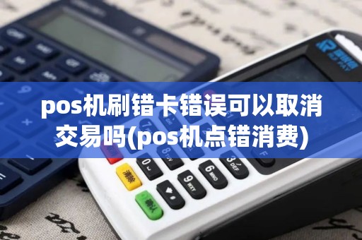 pos机刷错卡错误可以取消交易吗(pos机点错消费)
