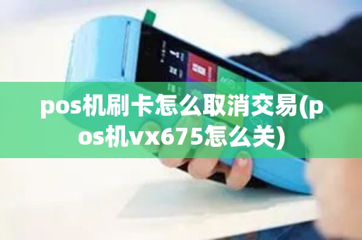 pos机刷卡怎么取消交易(pos机vx675怎么关)