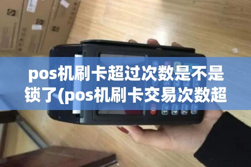 pos机刷卡超过次数是不是锁了(pos机刷卡交易次数超限)