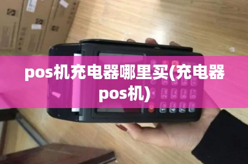 pos机充电器哪里买(充电器pos机)