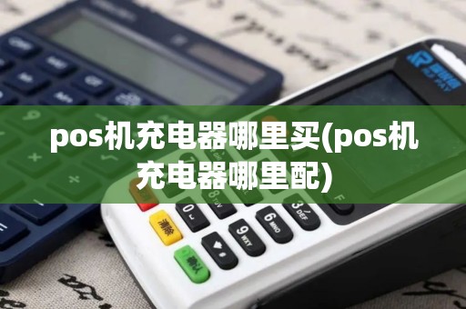 pos机充电器哪里买(pos机充电器哪里配)