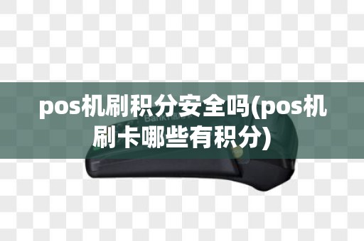 pos机刷积分安全吗(pos机刷卡哪些有积分)