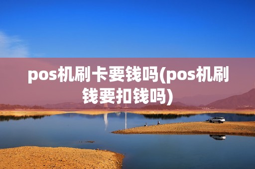 pos机刷卡要钱吗(pos机刷钱要扣钱吗)