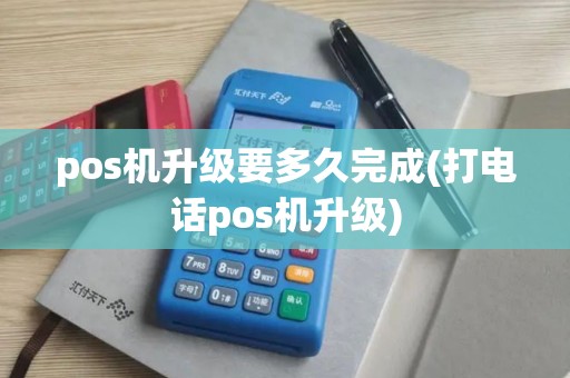 pos机升级要多久完成(打电话pos机升级)