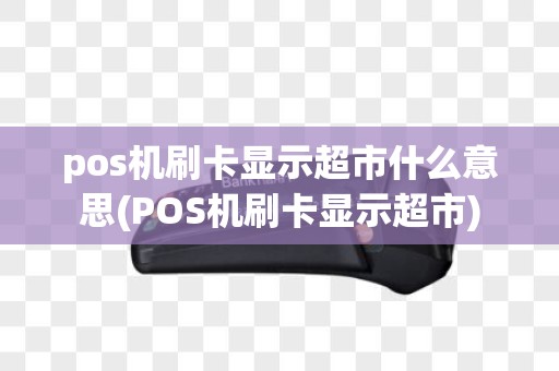 pos机刷卡显示超市什么意思(POS机刷卡显示超市)