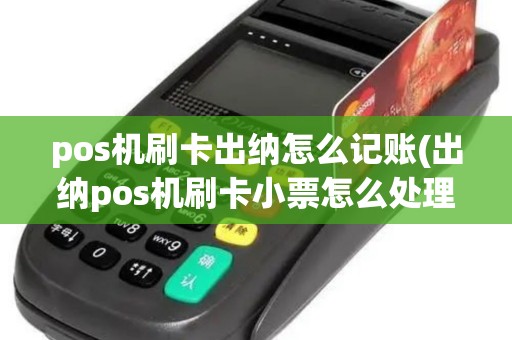pos机刷卡出纳怎么记账(出纳pos机刷卡小票怎么处理)
