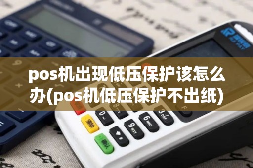 pos机出现低压保护该怎么办(pos机低压保护不出纸)