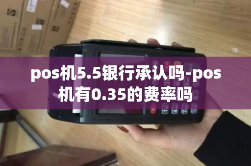 pos机5.5银行承认吗-pos机有0.35的费率吗