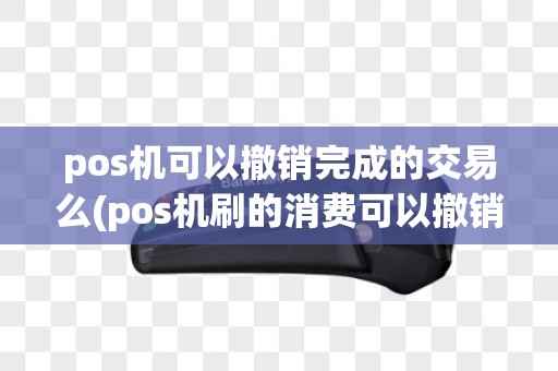 pos机可以撤销完成的交易么(pos机刷的消费可以撤销)