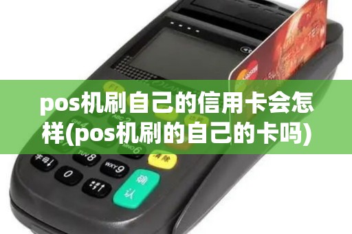 pos机刷自己的信用卡会怎样(pos机刷的自己的卡吗)
