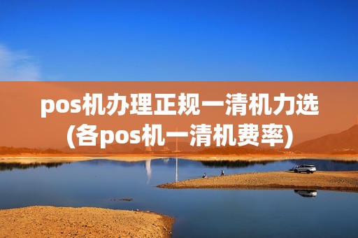 pos机办理正规一清机力选(各pos机一清机费率)
