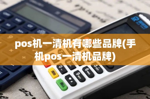 pos机一清机有哪些品牌(手机pos一清机品牌)