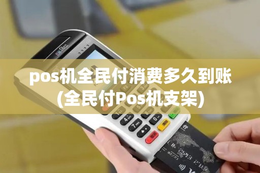 pos机全民付消费多久到账(全民付Pos机支架)